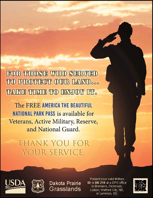 A flyer with a silhouette of a soldier saluting in the sunset that states: For Those who served to protect our land... take time to enjoy it. The FREE America the Beautiful National Parks Pass is available for Veterans, Active Military, Reserve, and National Guard. Thank you for your service. Present your valid Military ID or DD 214 at a DPG office in Bismark, Dickinson, Lisbon, Watfford City, ND, or Lemmon, SD. Dakota Prairie Grasslands. USDA and Forest Service Logos.
