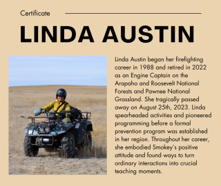 Photo: Linda Austin in safety gear on OHV. Text: Linda Austin began her firefighting career in 1988 & retired in 2022 as an engine captain on the Arapaho & Roosevelt National Forests & Pawnee National grassland. She tragically passed away on Aug. 25, 2023. Linda spearheaded activitieis & pioneered programming before a formal prevention program was established in her region. Throughout her career, she embodied Smokey's positive attitude & found ways to turn ordinary interactions into crucial teaching moments